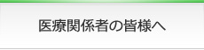 医療関係者の皆様へ